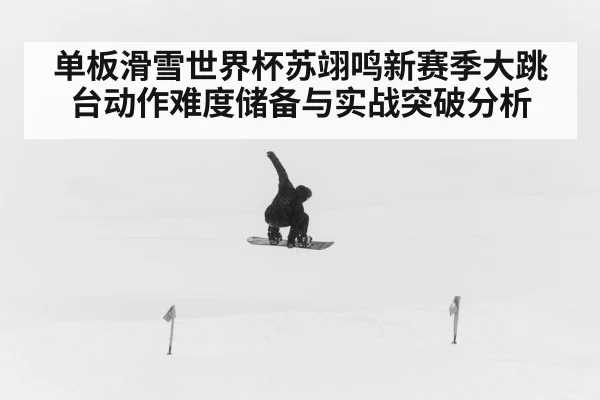 单板滑雪世界杯苏翊鸣新赛季大跳台动作难度储备与实战突破分析
