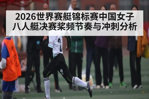 2026世界赛艇锦标赛中国女子八人艇决赛桨频节奏与冲刺分析