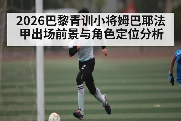 2026巴黎青训小将姆巴耶法甲出场前景与角色定位分析