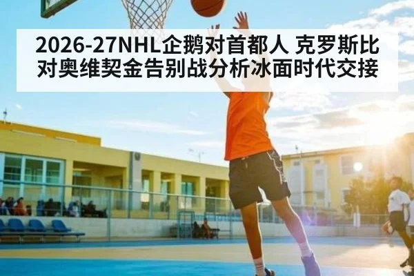 2026-27NHL企鹅对首都人 克罗斯比对奥维契金告别战分析冰面时代交接