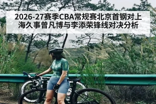 2026-27赛季CBA常规赛北京首钢对上海久事曾凡博与李添荣锋线对决分析