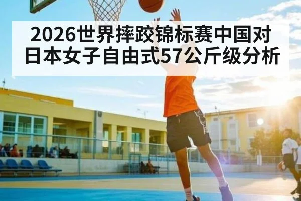 2026世界摔跤锦标赛中国对日本女子自由式57公斤级分析