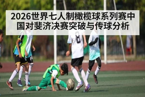 2026世界七人制橄榄球系列赛中国对斐济决赛突破与传球分析