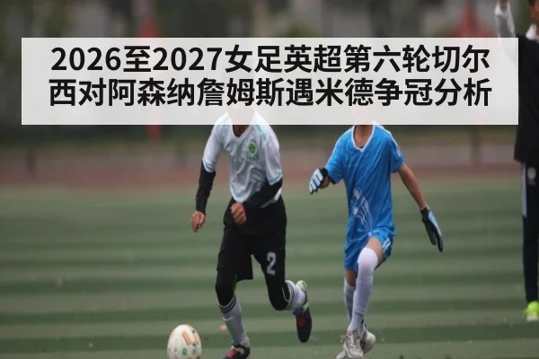 2026至2027女足英超第六轮切尔西对阿森纳詹姆斯遇米德争冠分析