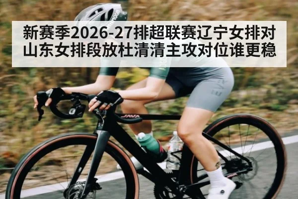 新赛季2026-27排超联赛辽宁女排对山东女排段放杜清清主攻对位谁更稳