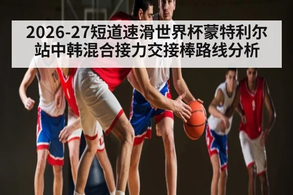 2026-27短道速滑世界杯蒙特利尔站中韩混合接力交接棒路线分析