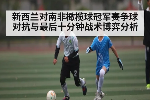 新西兰对南非橄榄球冠军赛争球对抗与最后十分钟战术博弈分析